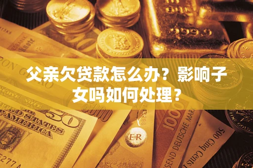 北京父亲欠贷款怎么办？影响子女吗如何处理？