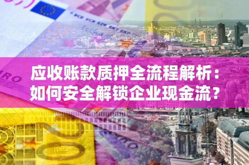 北京应收账款质押全流程解析：如何安全解锁企业现金流？