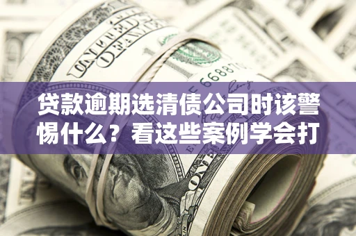 北京贷款逾期选清债公司时该警惕什么？看这些案例学会打翻身仗
