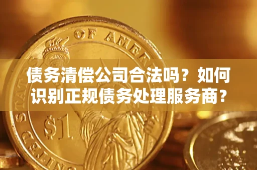 北京债务清偿公司合法吗？如何识别正规债务处理服务商？