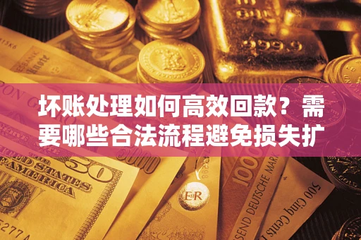 北京坏账处理如何高效回款？需要哪些合法流程避免损失扩大？