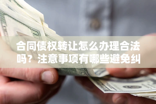 北京合同债权转让怎么办理合法吗？注意事项有哪些避免纠纷？