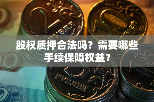 北京股权质押合法吗？需要哪些手续保障权益？
