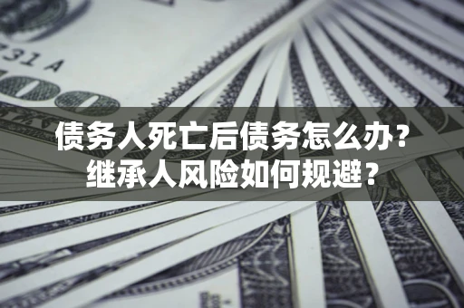 北京债务人死亡后债务怎么办？继承人风险如何规避？