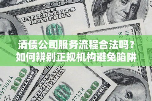北京清债公司服务流程合法吗？如何辨别正规机构避免陷阱？