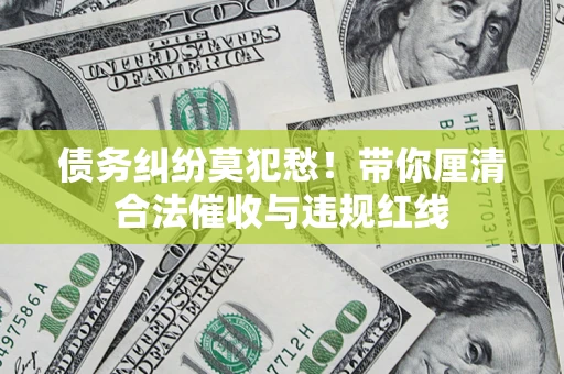 北京债务纠纷莫犯愁！带你厘清合法催收与违规红线