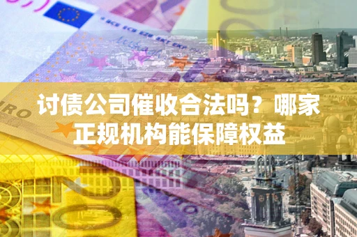 北京讨债公司催收合法吗？哪家正规机构能保障权益
