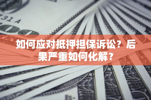 北京如何应对抵押担保诉讼？后果严重如何化解？