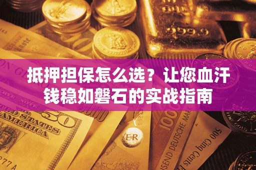 北京抵押担保怎么选？让您血汗钱稳如磐石的实战指南