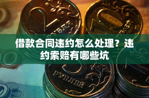 北京借款合同违约怎么处理？违约索赔有哪些坑