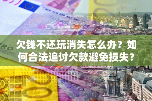 北京欠钱不还玩消失怎么办?如何合法追讨欠款避免损失? 北京欠钱不还玩消失怎么办?如何合法追讨欠款避免损失?