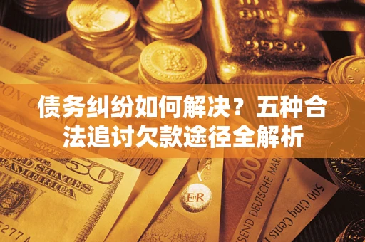 北京债务纠纷如何解决？五种合法追讨欠款途径全解析