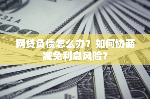 北京网贷负债怎么办？如何协商减免利息风险？