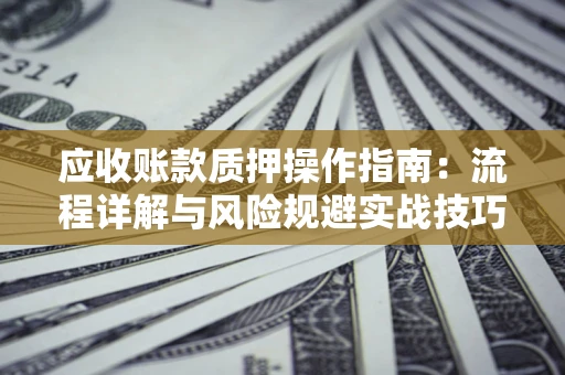北京应收账款质押操作指南:流程详解与风险规避实战技巧 北京应收账款质押操作指南:流程详解与风险规避实战技巧