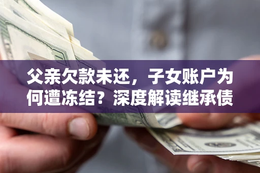 北京父亲欠款未还，子女账户为何遭冻结？深度解读继承债务迷局