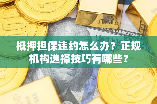 北京抵押担保违约怎么办？正规机构选择技巧有哪些？