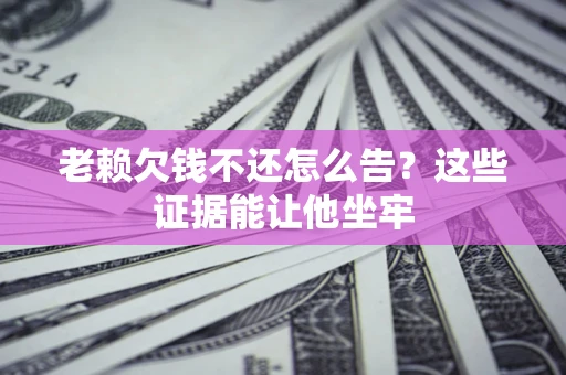 北京老赖欠钱不还怎么告？这些证据能让他坐牢