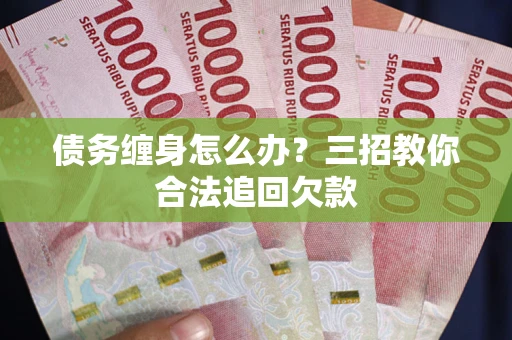 北京债务缠身怎么办？三招教你合法追回欠款