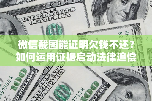 北京微信截图能证明欠钱不还？如何运用证据启动法律追偿程序？