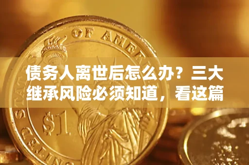 北京债务人离世后怎么办？三大继承风险必须知道，看这篇就够了