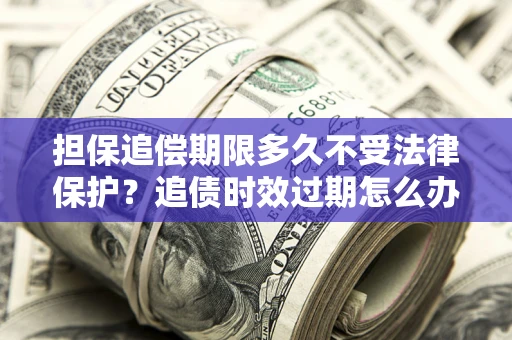 北京担保追偿期限多久不受法律保护？追债时效过期怎么办？