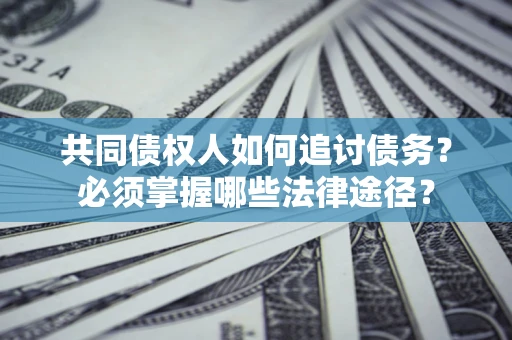 北京共同债权人如何追讨债务？必须掌握哪些法律途径？