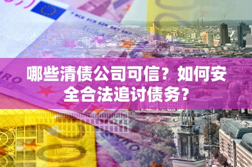 北京哪些清债公司可信？如何安全合法追讨债务？