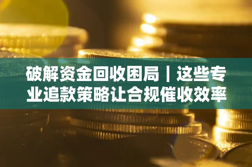 北京破解资金回收困局｜这些专业追款策略让合规催收效率翻倍