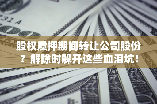 北京股权质押期间转让公司股份？解除时躲开这些血泪坑！