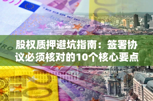 北京股权质押避坑指南:签署协议必须核对的10个核心要点 北京股权质押避坑指南:签署协议必须核对的10个核心要点
