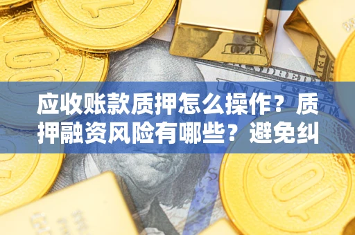 北京应收账款质押怎么操作？质押融资风险有哪些？避免纠纷高效融资技巧