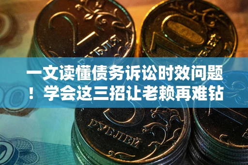 北京一文读懂债务诉讼时效问题！学会这三招让老赖再难钻空子