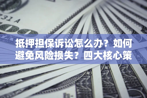 北京抵押担保诉讼怎么办？如何避免风险损失？四大核心策略全解读