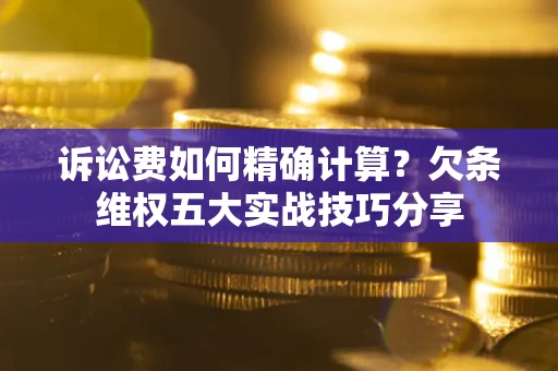 北京诉讼费如何精确计算？欠条维权五大实战技巧分享