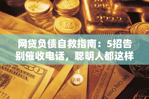 北京网贷负债自救指南：5招告别催收电话，聪明人都这样做
