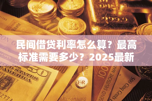 北京民间借贷利率怎么算？最高标准需要多少？2025最新避坑指南