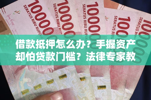 北京借款抵押怎么办？手握资产却怕贷款门槛？法律专家教你办抵押不踩坑
