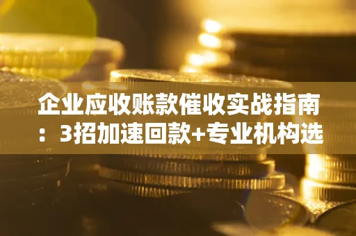 北京企业应收账款催收实战指南：3招加速回款+专业机构选择避坑
