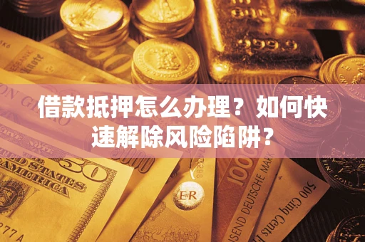 北京借款抵押怎么办理？如何快速解除风险陷阱？
