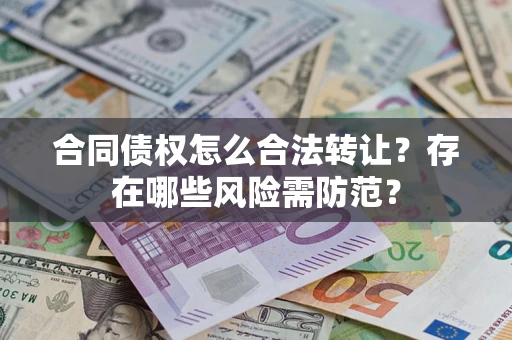 北京合同债权怎么合法转让？存在哪些风险需防范？