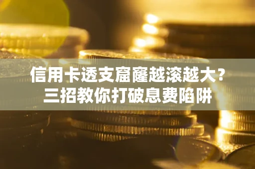 北京信用卡透支窟窿越滚越大？三招教你打破息费陷阱