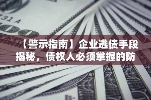 北京【警示指南】企业逃债手段揭秘，债权人必须掌握的防坑宝典