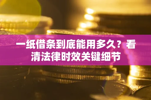 北京一纸借条到底能用多久？看清法律时效关键细节