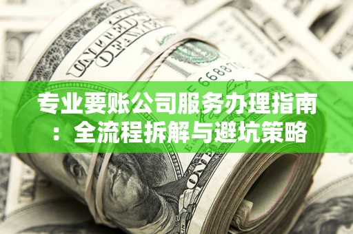 北京专业要账公司服务办理指南：全流程拆解与避坑策略