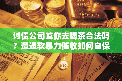 北京讨债公司喊你去喝茶合法吗？遭遇软暴力催收如何自保？