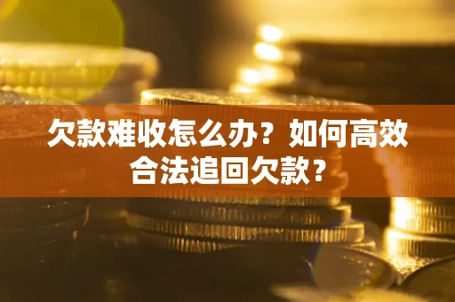 北京欠款难收怎么办？如何高效合法追回欠款？