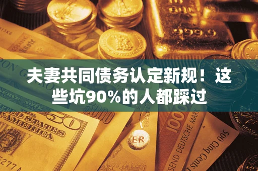 北京夫妻共同债务认定新规！这些坑90%的人都踩过