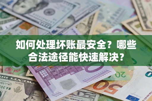 北京如何处理坏账最安全？哪些合法途径能快速解决？