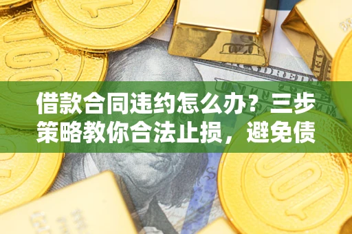 北京借款合同违约怎么办？三步策略教你合法止损，避免债务危机升级