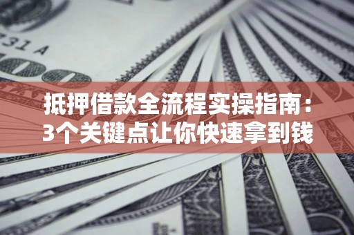 北京抵押借款全流程实操指南：3个关键点让你快速拿到钱